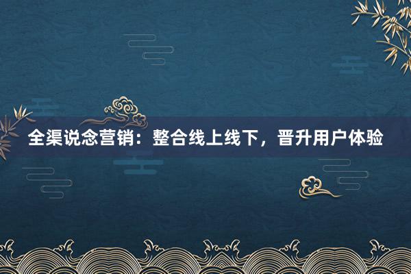 全渠说念营销:整合线上线下,晋升用户体验